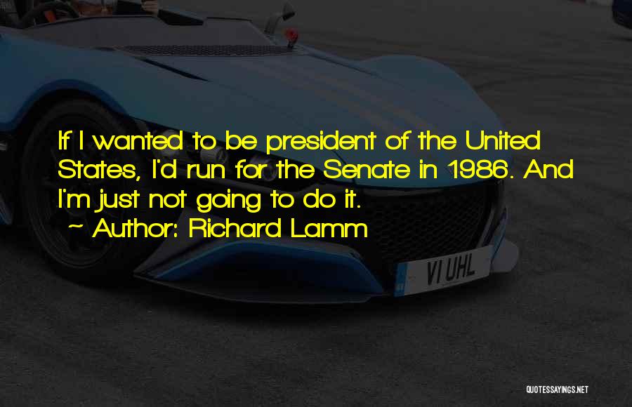 Richard Lamm Quotes: If I Wanted To Be President Of The United States, I'd Run For The Senate In 1986. And I'm Just