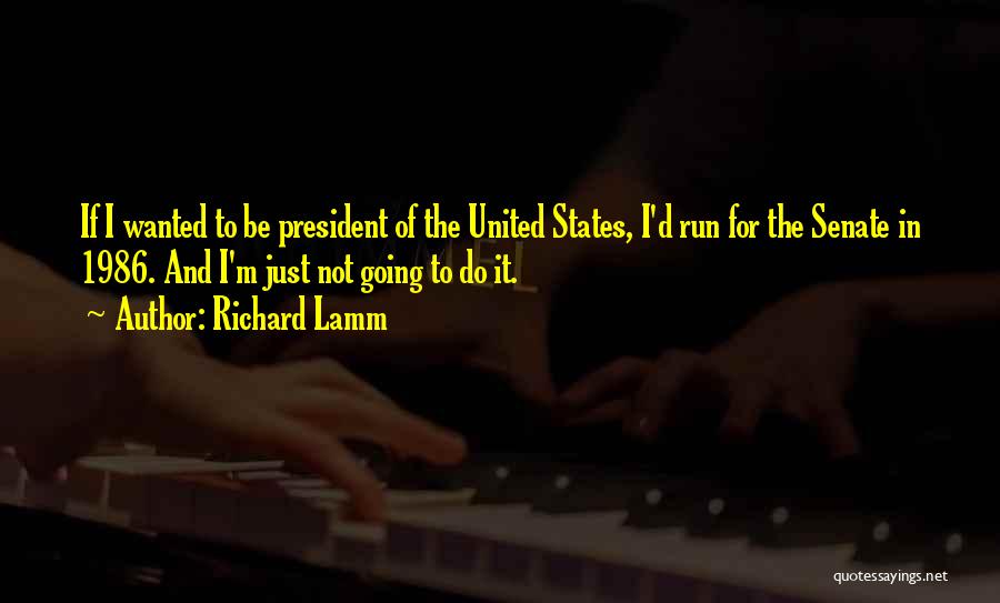 Richard Lamm Quotes: If I Wanted To Be President Of The United States, I'd Run For The Senate In 1986. And I'm Just