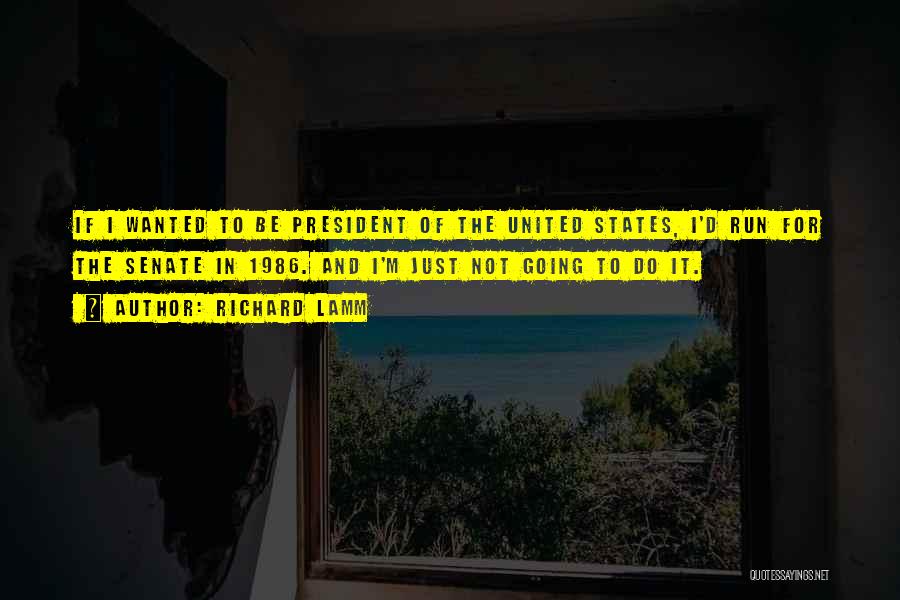 Richard Lamm Quotes: If I Wanted To Be President Of The United States, I'd Run For The Senate In 1986. And I'm Just