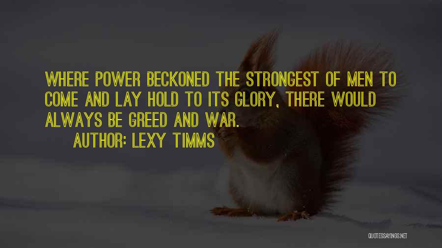 Lexy Timms Quotes: Where Power Beckoned The Strongest Of Men To Come And Lay Hold To Its Glory, There Would Always Be Greed