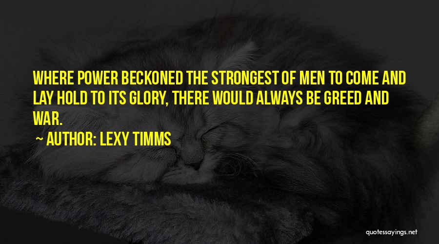 Lexy Timms Quotes: Where Power Beckoned The Strongest Of Men To Come And Lay Hold To Its Glory, There Would Always Be Greed