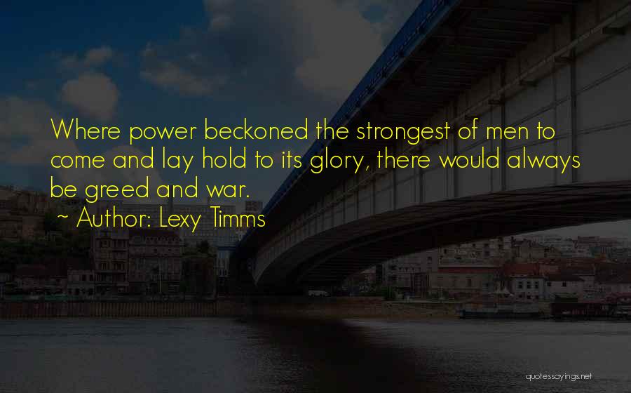 Lexy Timms Quotes: Where Power Beckoned The Strongest Of Men To Come And Lay Hold To Its Glory, There Would Always Be Greed