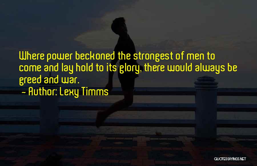 Lexy Timms Quotes: Where Power Beckoned The Strongest Of Men To Come And Lay Hold To Its Glory, There Would Always Be Greed