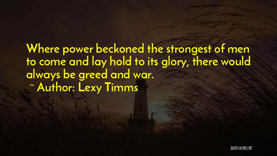 Lexy Timms Quotes: Where Power Beckoned The Strongest Of Men To Come And Lay Hold To Its Glory, There Would Always Be Greed