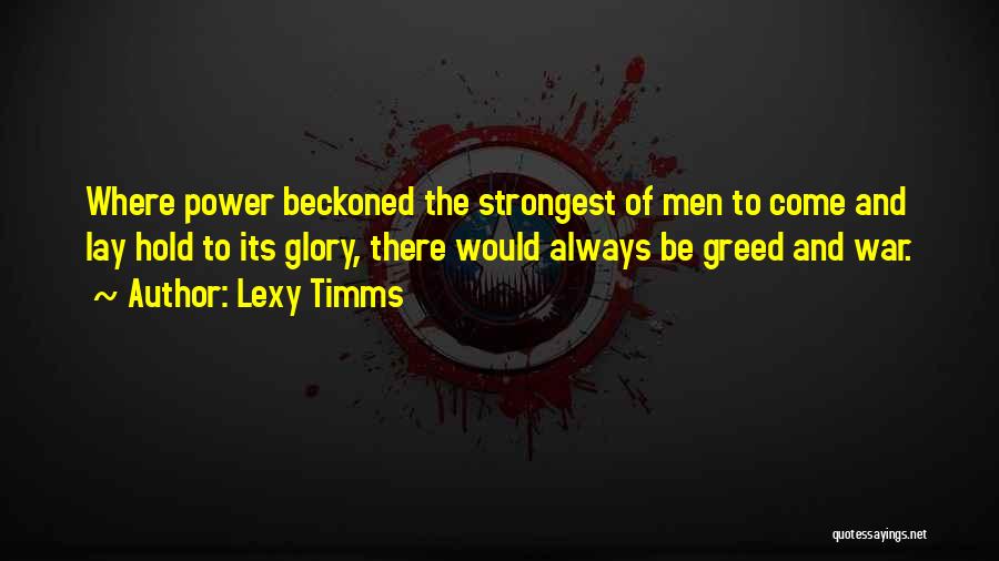 Lexy Timms Quotes: Where Power Beckoned The Strongest Of Men To Come And Lay Hold To Its Glory, There Would Always Be Greed