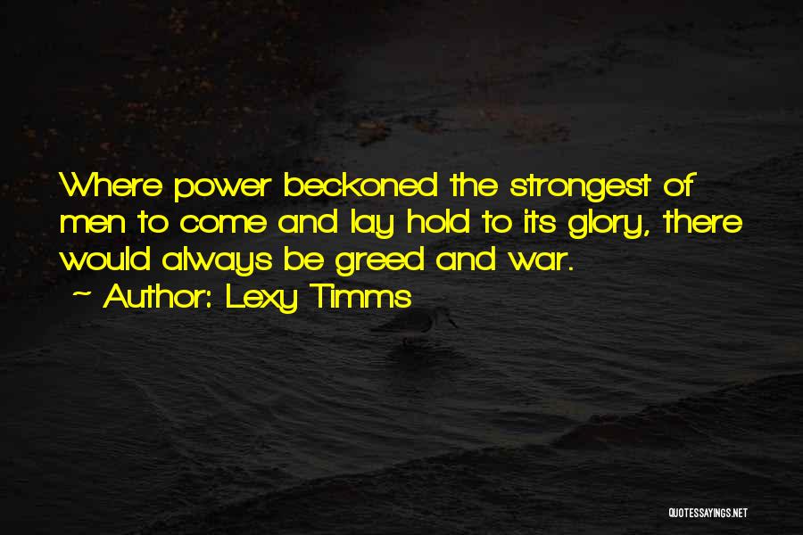 Lexy Timms Quotes: Where Power Beckoned The Strongest Of Men To Come And Lay Hold To Its Glory, There Would Always Be Greed