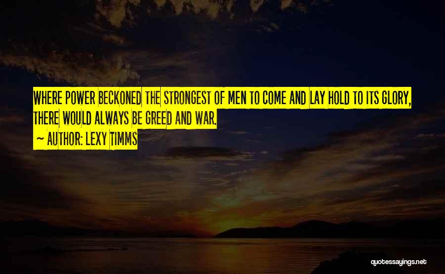 Lexy Timms Quotes: Where Power Beckoned The Strongest Of Men To Come And Lay Hold To Its Glory, There Would Always Be Greed