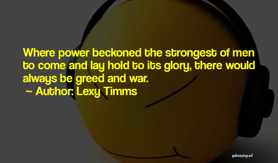 Lexy Timms Quotes: Where Power Beckoned The Strongest Of Men To Come And Lay Hold To Its Glory, There Would Always Be Greed