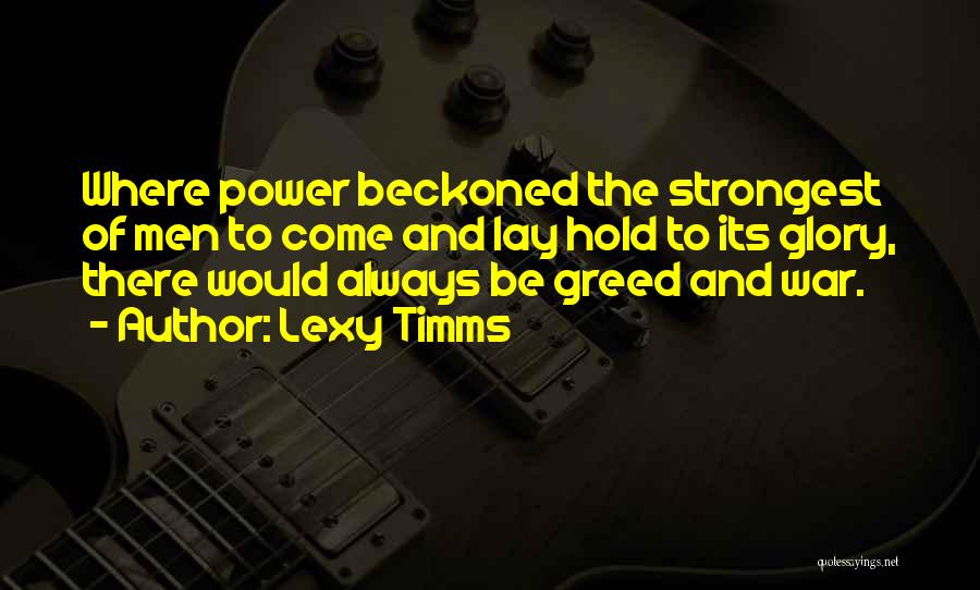 Lexy Timms Quotes: Where Power Beckoned The Strongest Of Men To Come And Lay Hold To Its Glory, There Would Always Be Greed