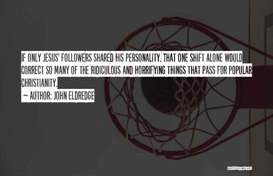 John Eldredge Quotes: If Only Jesus' Followers Shared His Personality. That One Shift Alone Would Correct So Many Of The Ridiculous And Horrifying