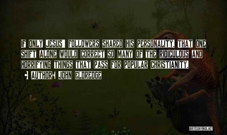 John Eldredge Quotes: If Only Jesus' Followers Shared His Personality. That One Shift Alone Would Correct So Many Of The Ridiculous And Horrifying