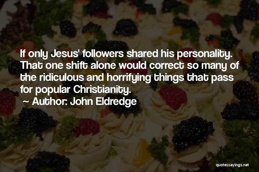 John Eldredge Quotes: If Only Jesus' Followers Shared His Personality. That One Shift Alone Would Correct So Many Of The Ridiculous And Horrifying