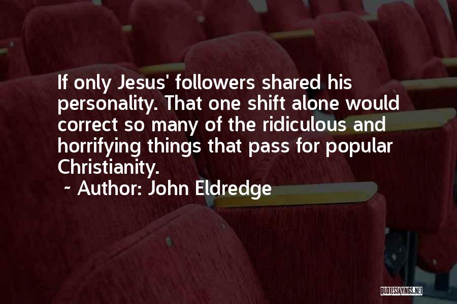 John Eldredge Quotes: If Only Jesus' Followers Shared His Personality. That One Shift Alone Would Correct So Many Of The Ridiculous And Horrifying