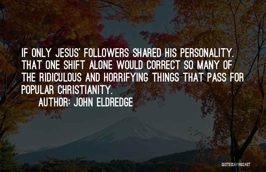 John Eldredge Quotes: If Only Jesus' Followers Shared His Personality. That One Shift Alone Would Correct So Many Of The Ridiculous And Horrifying