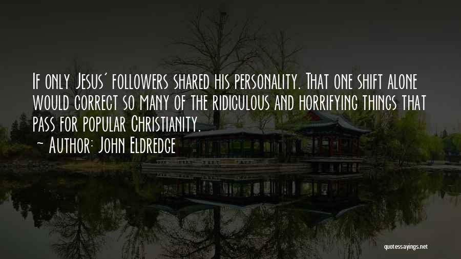 John Eldredge Quotes: If Only Jesus' Followers Shared His Personality. That One Shift Alone Would Correct So Many Of The Ridiculous And Horrifying