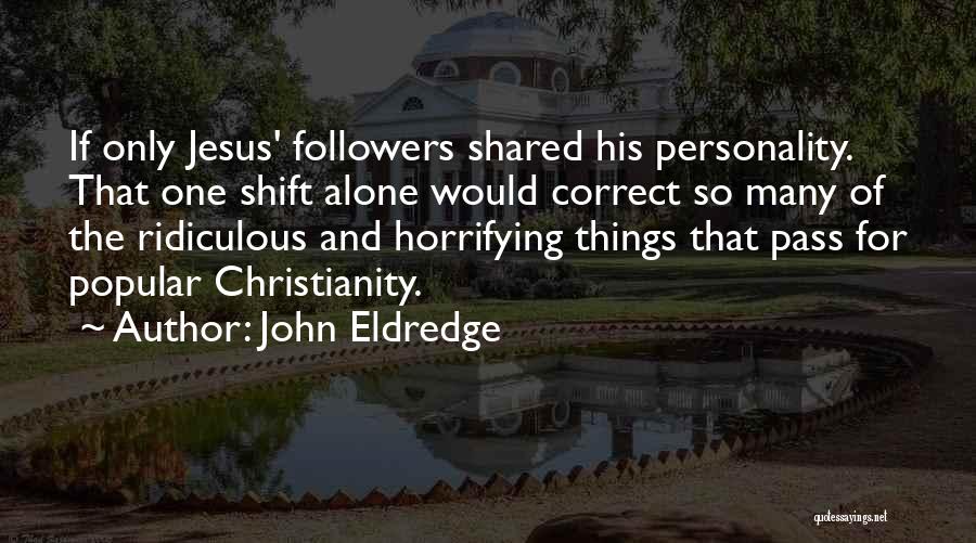 John Eldredge Quotes: If Only Jesus' Followers Shared His Personality. That One Shift Alone Would Correct So Many Of The Ridiculous And Horrifying