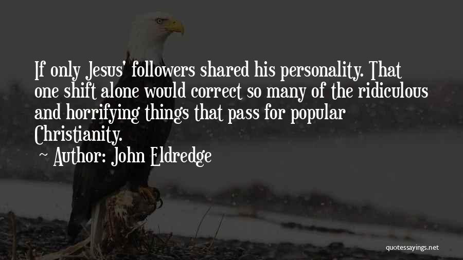 John Eldredge Quotes: If Only Jesus' Followers Shared His Personality. That One Shift Alone Would Correct So Many Of The Ridiculous And Horrifying