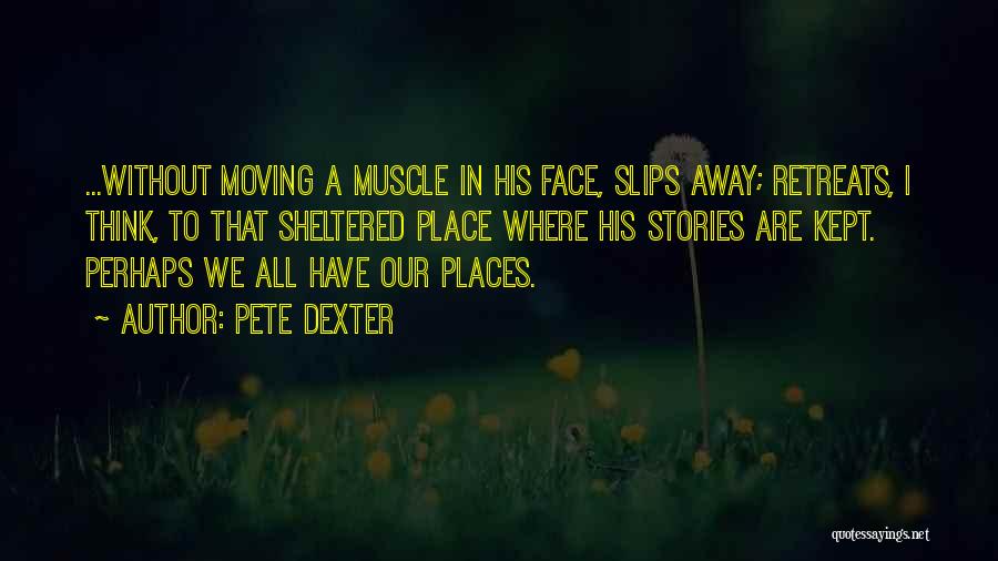 Pete Dexter Quotes: ...without Moving A Muscle In His Face, Slips Away; Retreats, I Think, To That Sheltered Place Where His Stories Are