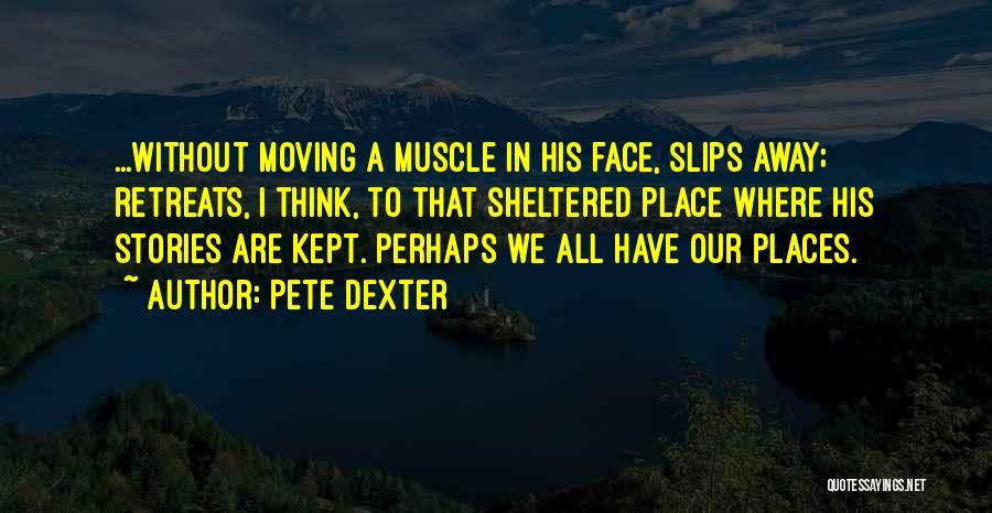 Pete Dexter Quotes: ...without Moving A Muscle In His Face, Slips Away; Retreats, I Think, To That Sheltered Place Where His Stories Are