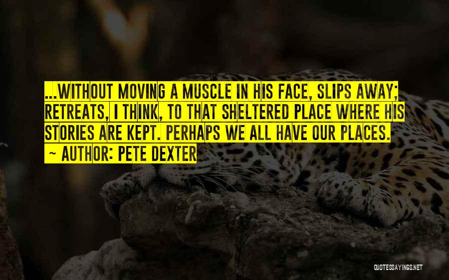 Pete Dexter Quotes: ...without Moving A Muscle In His Face, Slips Away; Retreats, I Think, To That Sheltered Place Where His Stories Are