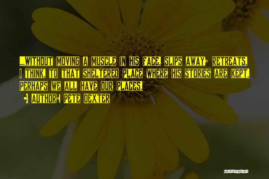 Pete Dexter Quotes: ...without Moving A Muscle In His Face, Slips Away; Retreats, I Think, To That Sheltered Place Where His Stories Are