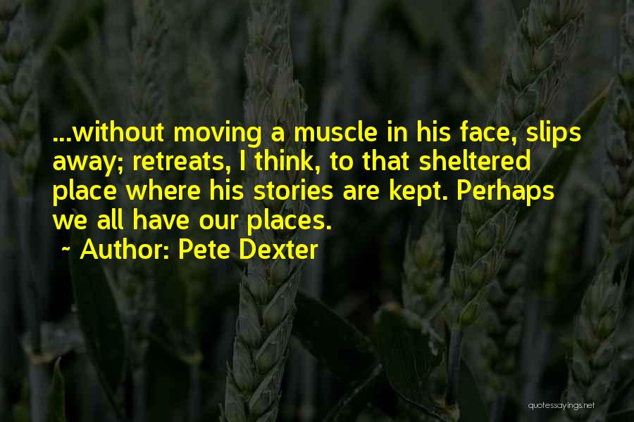 Pete Dexter Quotes: ...without Moving A Muscle In His Face, Slips Away; Retreats, I Think, To That Sheltered Place Where His Stories Are