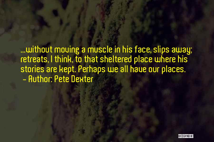 Pete Dexter Quotes: ...without Moving A Muscle In His Face, Slips Away; Retreats, I Think, To That Sheltered Place Where His Stories Are