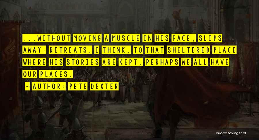 Pete Dexter Quotes: ...without Moving A Muscle In His Face, Slips Away; Retreats, I Think, To That Sheltered Place Where His Stories Are