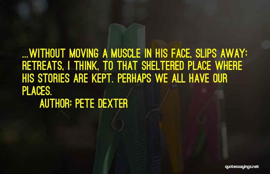 Pete Dexter Quotes: ...without Moving A Muscle In His Face, Slips Away; Retreats, I Think, To That Sheltered Place Where His Stories Are