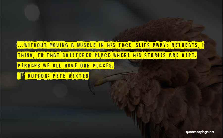 Pete Dexter Quotes: ...without Moving A Muscle In His Face, Slips Away; Retreats, I Think, To That Sheltered Place Where His Stories Are