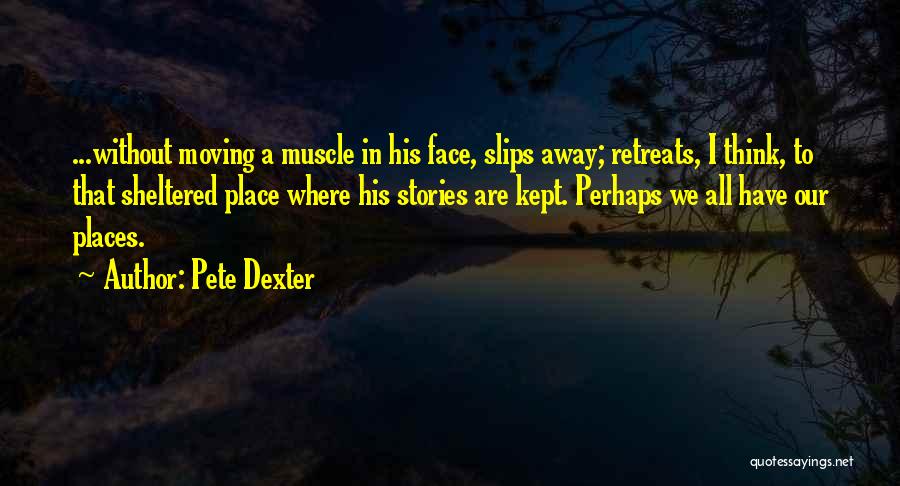 Pete Dexter Quotes: ...without Moving A Muscle In His Face, Slips Away; Retreats, I Think, To That Sheltered Place Where His Stories Are