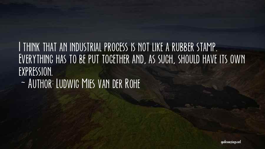 Ludwig Mies Van Der Rohe Quotes: I Think That An Industrial Process Is Not Like A Rubber Stamp. Everything Has To Be Put Together And, As