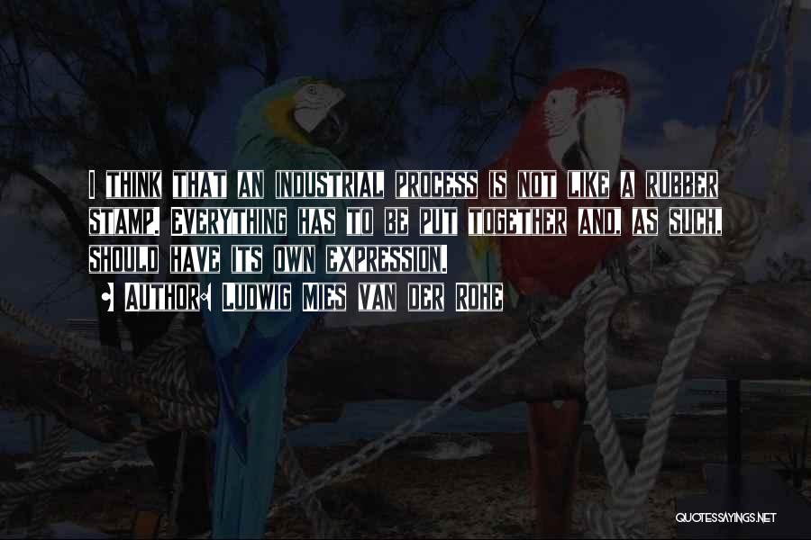 Ludwig Mies Van Der Rohe Quotes: I Think That An Industrial Process Is Not Like A Rubber Stamp. Everything Has To Be Put Together And, As