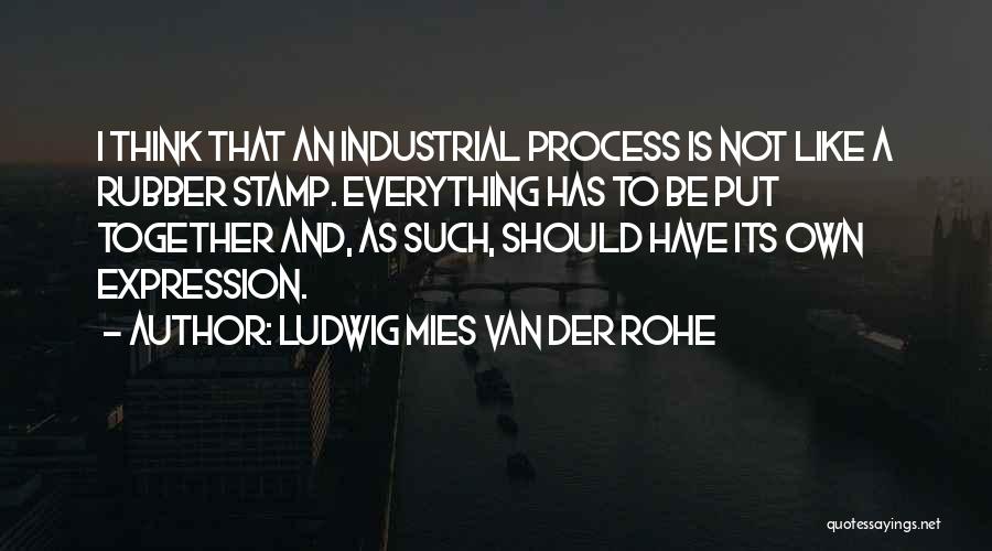 Ludwig Mies Van Der Rohe Quotes: I Think That An Industrial Process Is Not Like A Rubber Stamp. Everything Has To Be Put Together And, As