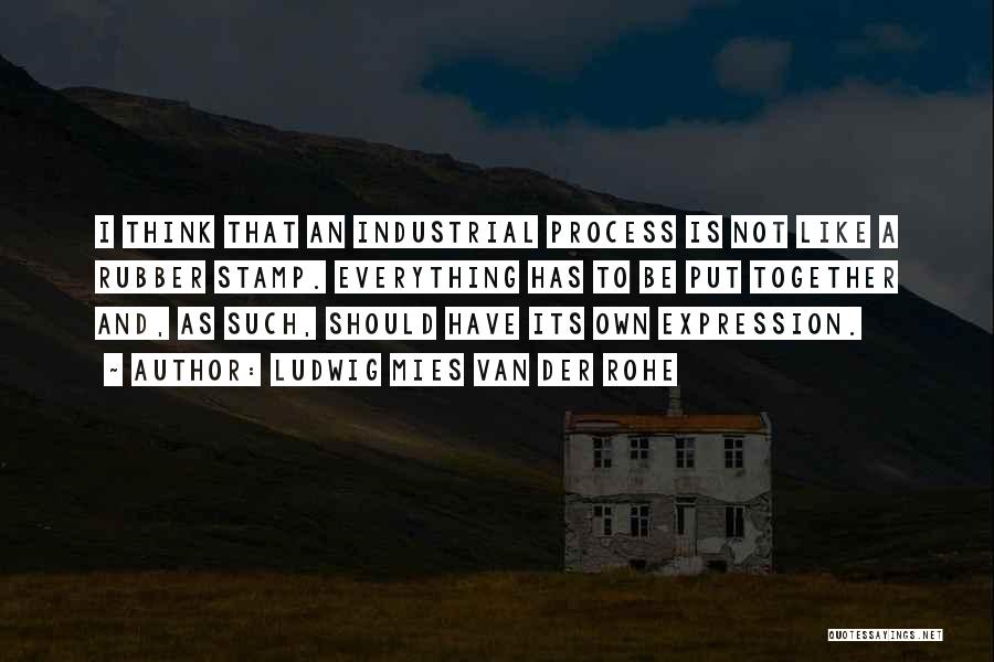 Ludwig Mies Van Der Rohe Quotes: I Think That An Industrial Process Is Not Like A Rubber Stamp. Everything Has To Be Put Together And, As