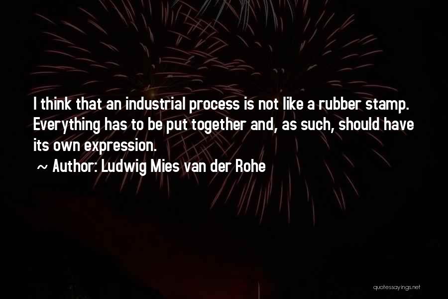 Ludwig Mies Van Der Rohe Quotes: I Think That An Industrial Process Is Not Like A Rubber Stamp. Everything Has To Be Put Together And, As