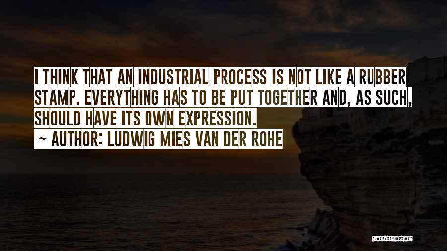 Ludwig Mies Van Der Rohe Quotes: I Think That An Industrial Process Is Not Like A Rubber Stamp. Everything Has To Be Put Together And, As