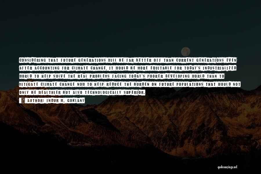 Indur M. Goklany Quotes: Considering That Future Generations Will Be Far Better Off Than Current Generations Even After Accounting For Climate Change, It Would