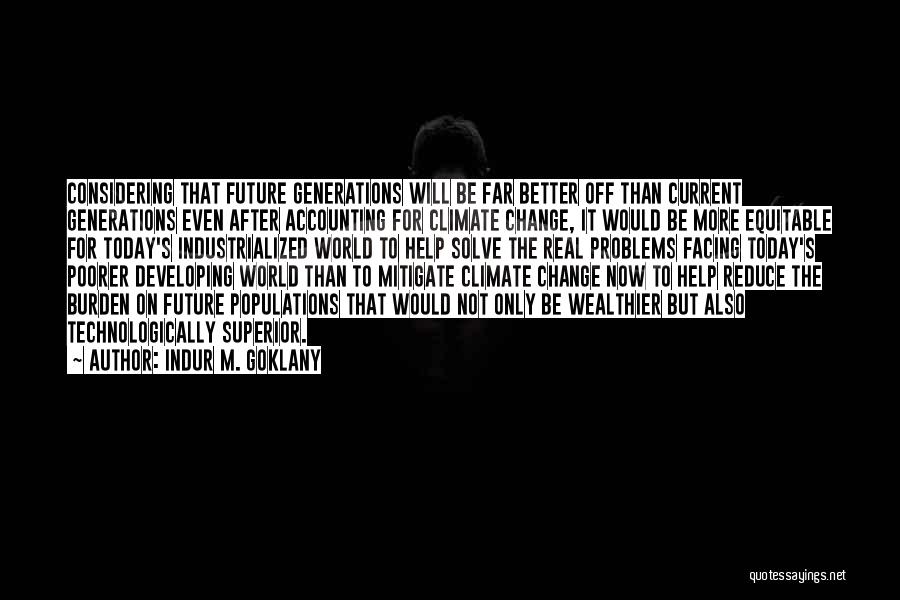 Indur M. Goklany Quotes: Considering That Future Generations Will Be Far Better Off Than Current Generations Even After Accounting For Climate Change, It Would