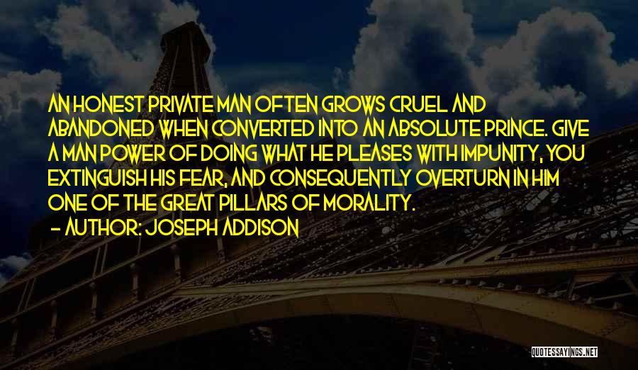 Joseph Addison Quotes: An Honest Private Man Often Grows Cruel And Abandoned When Converted Into An Absolute Prince. Give A Man Power Of