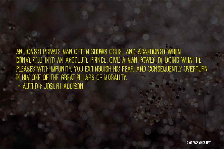 Joseph Addison Quotes: An Honest Private Man Often Grows Cruel And Abandoned When Converted Into An Absolute Prince. Give A Man Power Of