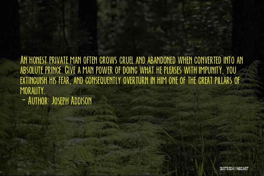 Joseph Addison Quotes: An Honest Private Man Often Grows Cruel And Abandoned When Converted Into An Absolute Prince. Give A Man Power Of