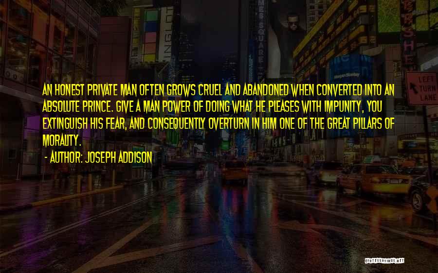 Joseph Addison Quotes: An Honest Private Man Often Grows Cruel And Abandoned When Converted Into An Absolute Prince. Give A Man Power Of