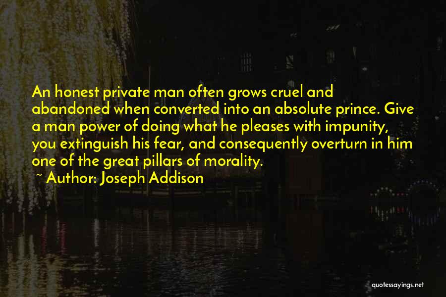 Joseph Addison Quotes: An Honest Private Man Often Grows Cruel And Abandoned When Converted Into An Absolute Prince. Give A Man Power Of