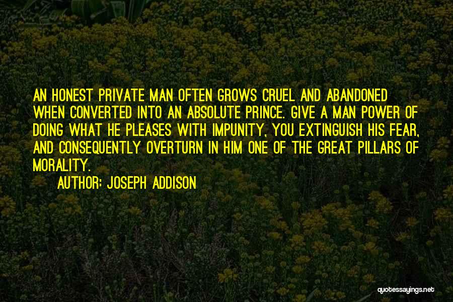 Joseph Addison Quotes: An Honest Private Man Often Grows Cruel And Abandoned When Converted Into An Absolute Prince. Give A Man Power Of