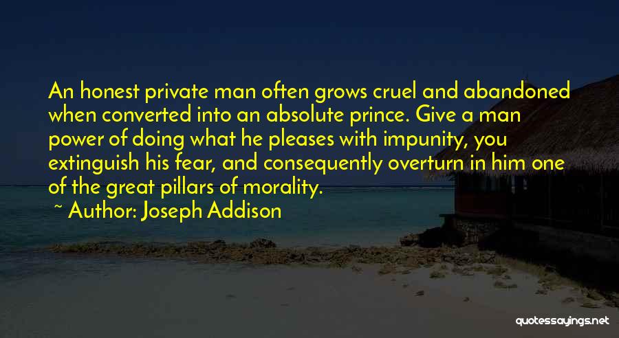 Joseph Addison Quotes: An Honest Private Man Often Grows Cruel And Abandoned When Converted Into An Absolute Prince. Give A Man Power Of