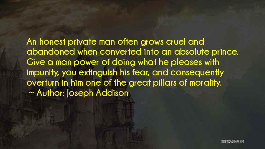 Joseph Addison Quotes: An Honest Private Man Often Grows Cruel And Abandoned When Converted Into An Absolute Prince. Give A Man Power Of