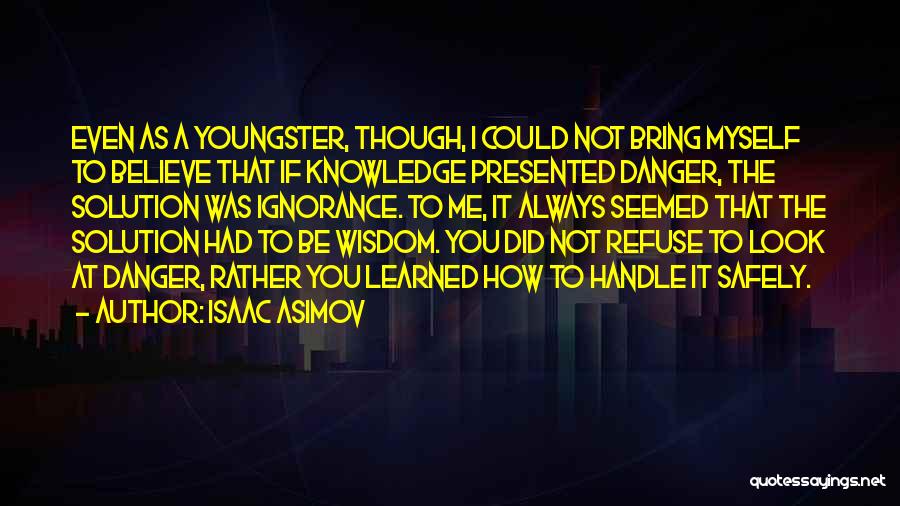 Isaac Asimov Quotes: Even As A Youngster, Though, I Could Not Bring Myself To Believe That If Knowledge Presented Danger, The Solution Was