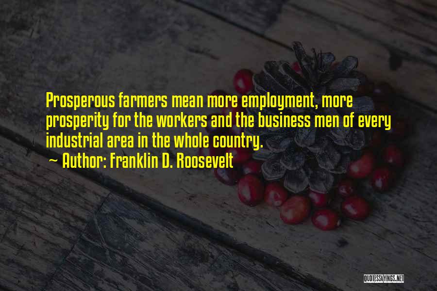 Franklin D. Roosevelt Quotes: Prosperous Farmers Mean More Employment, More Prosperity For The Workers And The Business Men Of Every Industrial Area In The