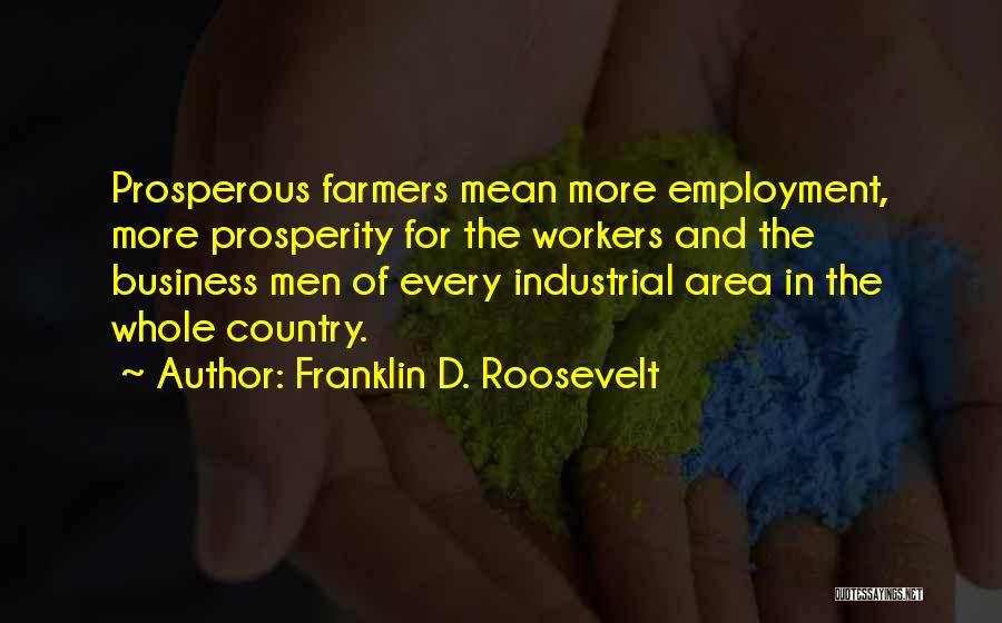 Franklin D. Roosevelt Quotes: Prosperous Farmers Mean More Employment, More Prosperity For The Workers And The Business Men Of Every Industrial Area In The